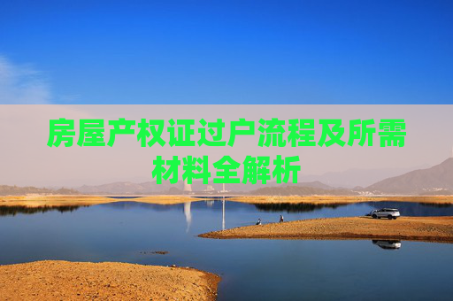 房屋产权证过户流程及所需材料全解析