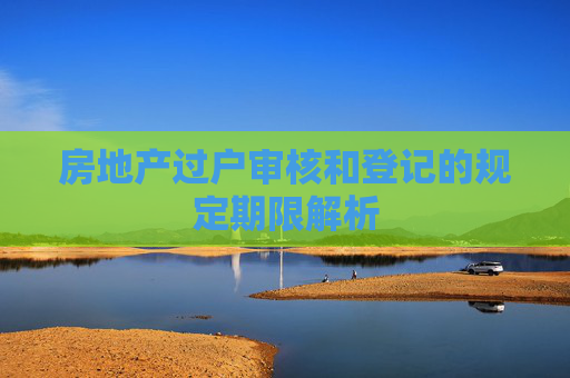 房地产过户审核和登记的规定期限解析