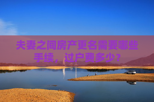 夫妻之间房产更名需要哪些手续，过户费多少？