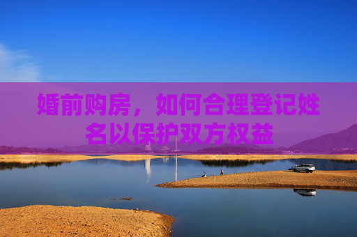 婚前购房，如何合理登记姓名以保护双方权益