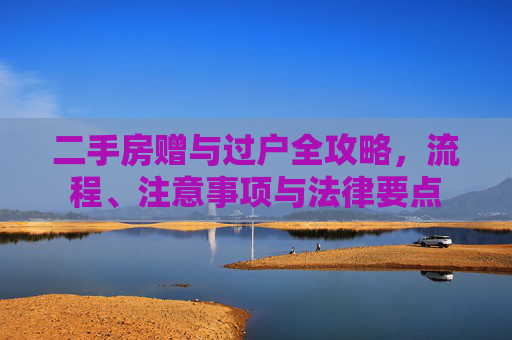 二手房赠与过户全攻略，流程、注意事项与法律要点