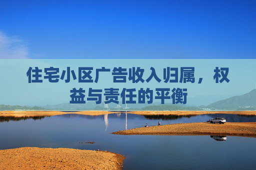住宅小区广告收入归属，权益与责任的平衡