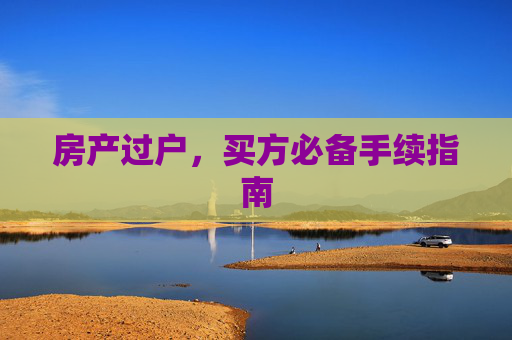 房产过户，买方必备手续指南
