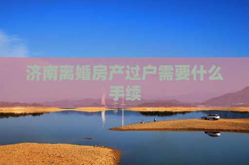 济南离婚房产过户需要什么手续
