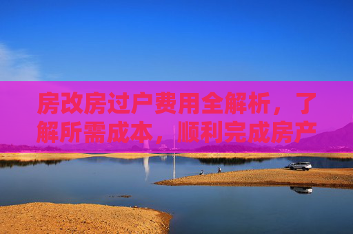 房改房过户费用全解析，了解所需成本，顺利完成房产转移