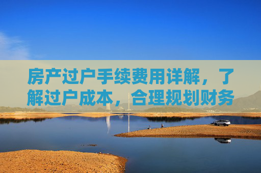 房产过户手续费用详解，了解过户成本，合理规划财务