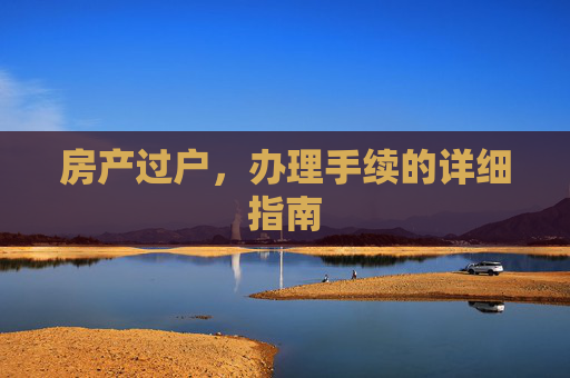 房产过户，办理手续的详细指南