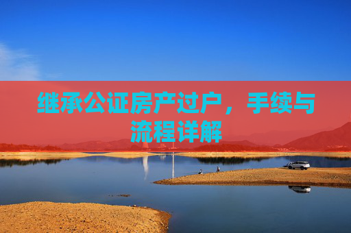 继承公证房产过户，手续与流程详解