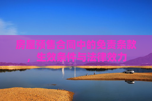房屋预售合同中的免责条款，生效条件与法律效力