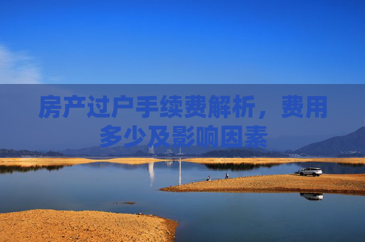 房产过户手续费解析，费用多少及影响因素