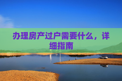 办理房产过户需要什么，详细指南