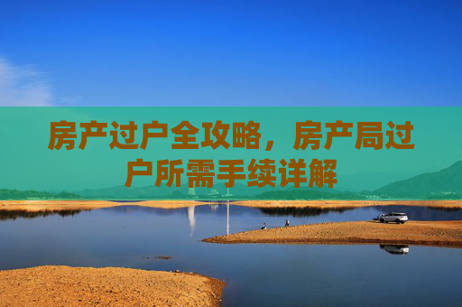 房产过户全攻略，房产局过户所需手续详解