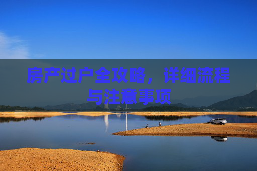 房产过户全攻略，详细流程与注意事项