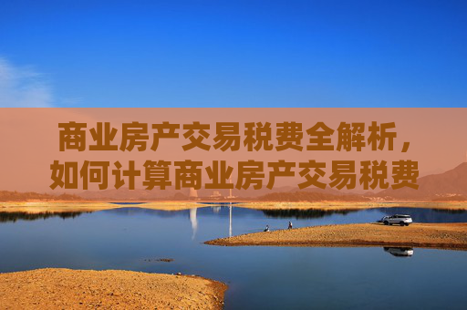 商业房产交易税费全解析，如何计算商业房产交易税费