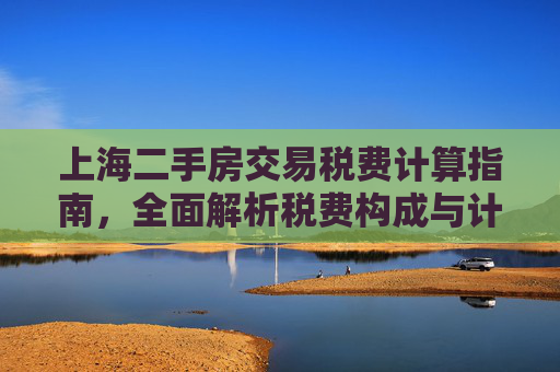 上海二手房交易税费计算指南，全面解析税费构成与计算方法