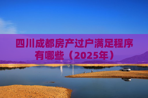 四川成都房产过户满足程序有哪些（2025年）