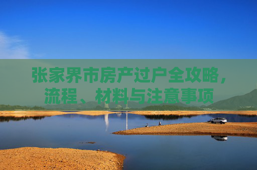 张家界市房产过户全攻略，流程、材料与注意事项