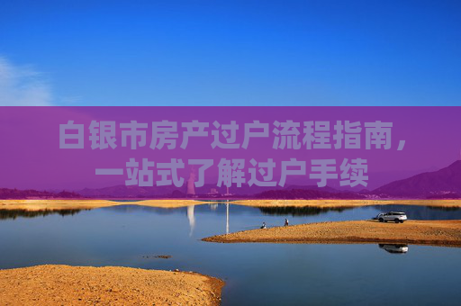 白银市房产过户流程指南，一站式了解过户手续