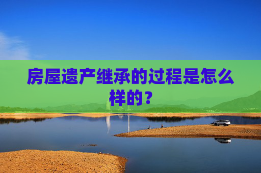 房屋遗产继承的过程是怎么样的？