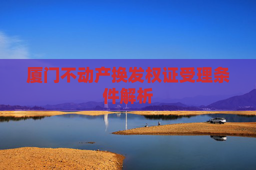 厦门不动产换发权证受理条件解析