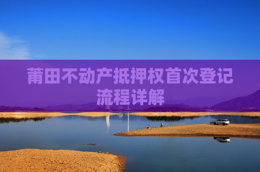 莆田不动产抵押权首次登记流程详解