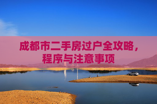 成都市二手房过户全攻略，程序与注意事项
