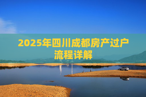 2025年四川成都房产过户流程详解