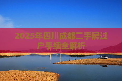 2025年四川成都二手房过户手续全解析