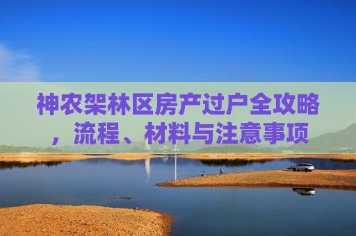 神农架林区房产过户全攻略，流程、材料与注意事项