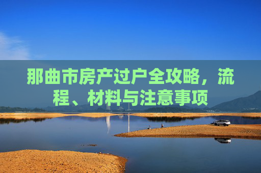 那曲市房产过户全攻略，流程、材料与注意事项