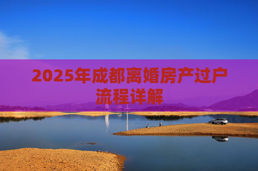 2025年成都离婚房产过户流程详解