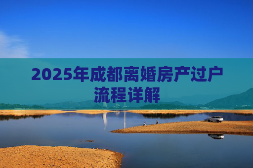2025年成都离婚房产过户流程详解