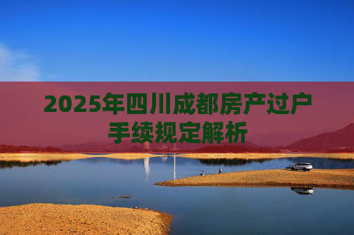 2025年四川成都房产过户手续规定解析
