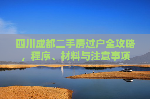 四川成都二手房过户全攻略，程序、材料与注意事项