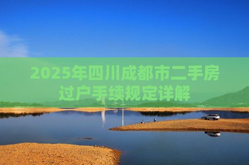 2025年四川成都市二手房过户手续规定详解