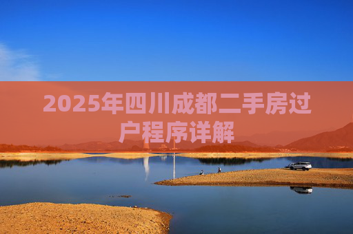 2025年四川成都二手房过户程序详解