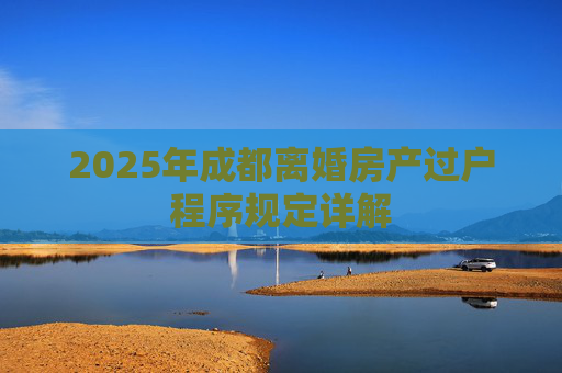 2025年成都离婚房产过户程序规定详解