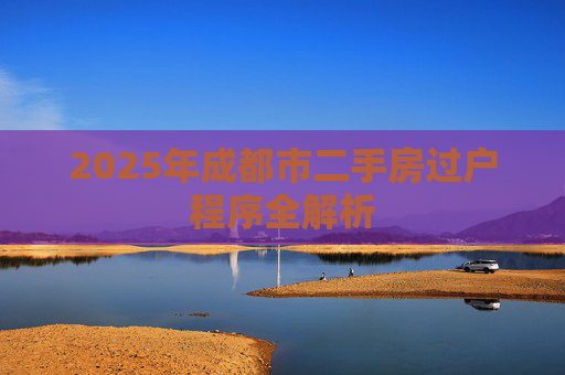 2025年成都市二手房过户程序全解析