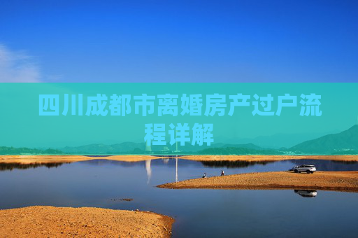 四川成都市离婚房产过户流程详解