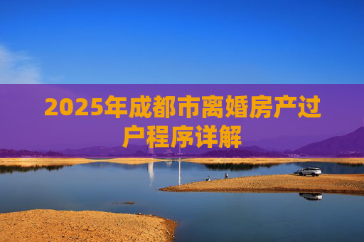 2025年成都市离婚房产过户程序详解