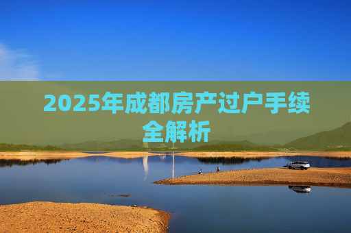 2025年成都房产过户手续全解析