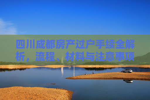 四川成都房产过户手续全解析，流程、材料与注意事项