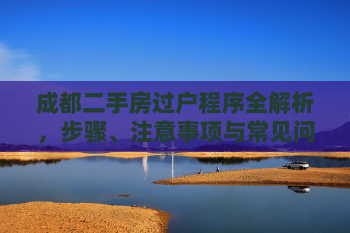 成都二手房过户程序全解析，步骤、注意事项与常见问题