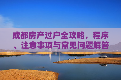 成都房产过户全攻略，程序、注意事项与常见问题解答