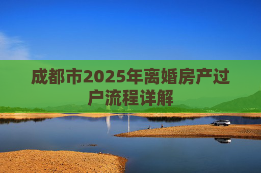 成都市2025年离婚房产过户流程详解