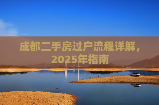成都二手房过户流程详解，2025年指南