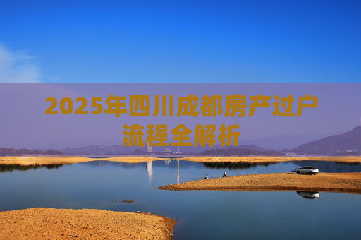 2025年四川成都房产过户流程全解析