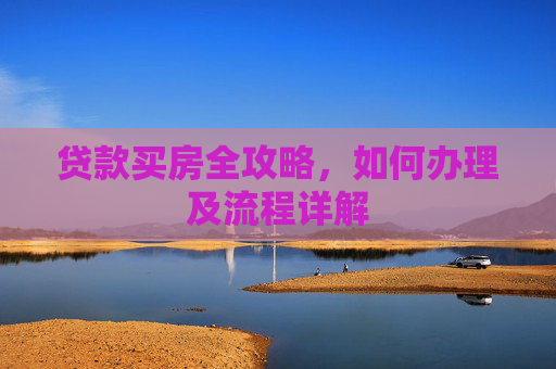 贷款买房全攻略，如何办理及流程详解