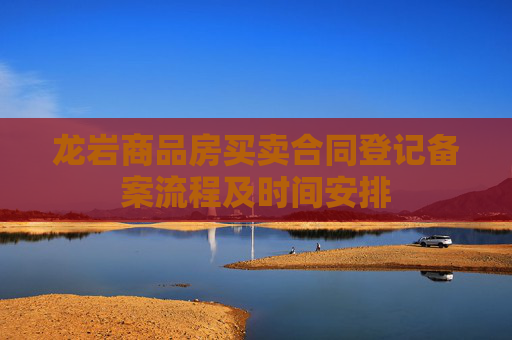 龙岩商品房买卖合同登记备案流程及时间安排