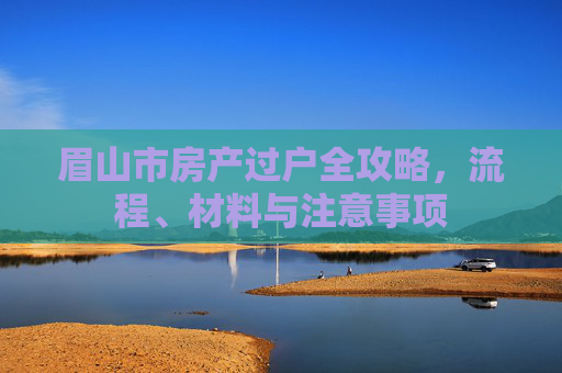 眉山市房产过户全攻略，流程、材料与注意事项